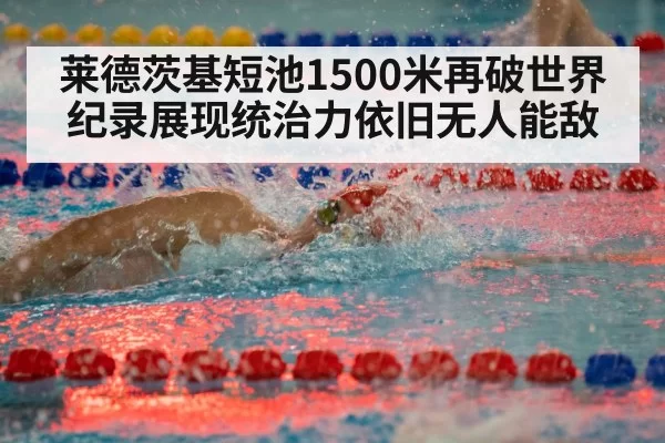 莱德茨基短池1500米再破世界纪录展现统治力依旧无人能敌
