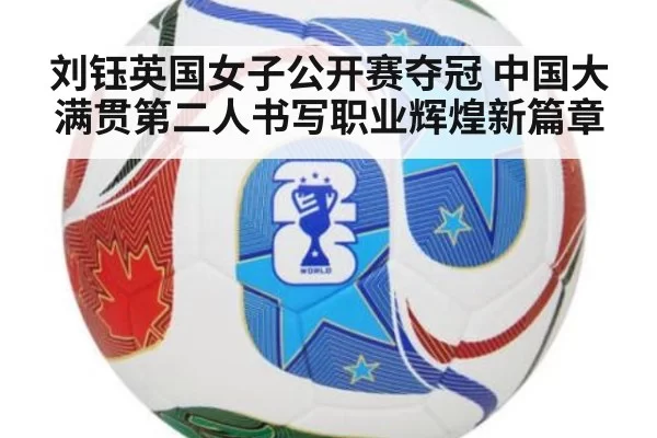 刘钰英国女子公开赛夺冠 中国大满贯第二人书写职业辉煌新篇章