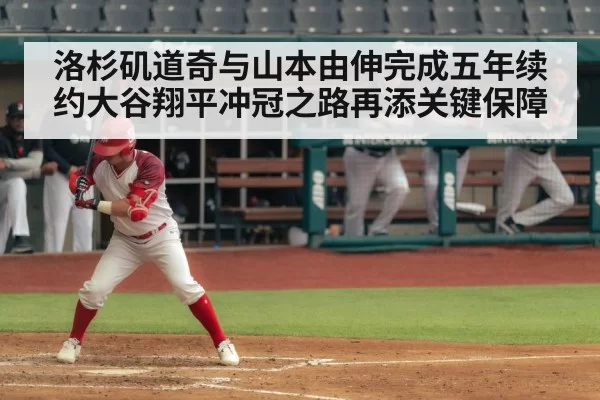 洛杉矶道奇与山本由伸完成五年续约大谷翔平冲冠之路再添关键保障