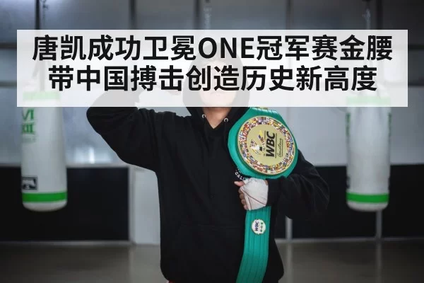 唐凯成功卫冕ONE冠军赛金腰带中国搏击创造历史新高度