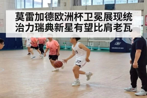 莫雷加德欧洲杯卫冕展现统治力瑞典新星有望比肩老瓦